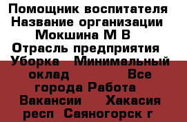 Помощник воспитателя › Название организации ­ Мокшина М.В. › Отрасль предприятия ­ Уборка › Минимальный оклад ­ 11 000 - Все города Работа » Вакансии   . Хакасия респ.,Саяногорск г.